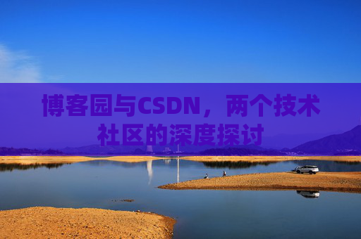 博客园与CSDN,两个技术社区的深度探讨 博客园与CSDN,两个技术社区的深度探讨